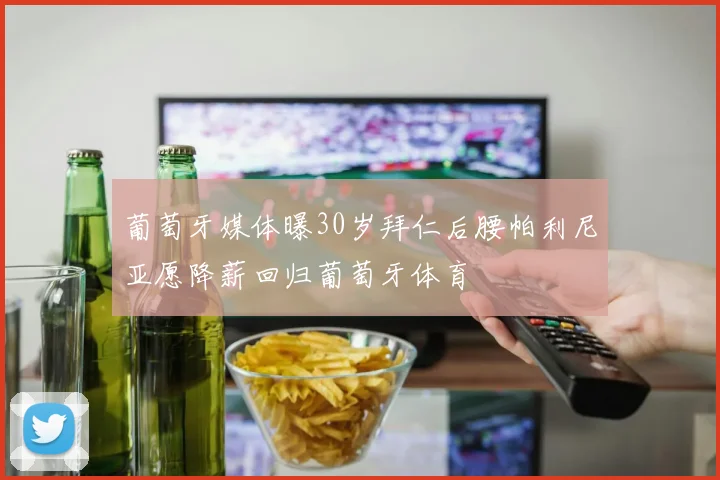 葡萄牙媒体曝30岁拜仁后腰帕利尼亚愿降薪回归葡萄牙体育