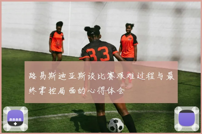 路易斯迪亚斯谈比赛艰难过程与最终掌控局面的心得体会