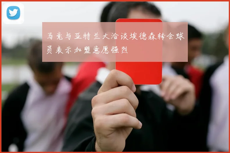 马竞与亚特兰大洽谈埃德森转会球员表示加盟意愿强烈