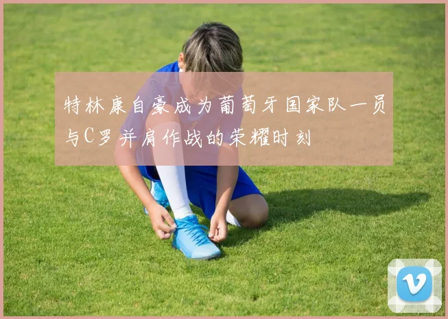 特林康自豪成为葡萄牙国家队一员与C罗并肩作战的荣耀时刻