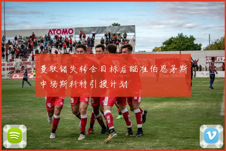 曼联错失转会目标后瞄准伯恩茅斯中场斯科特引援计划