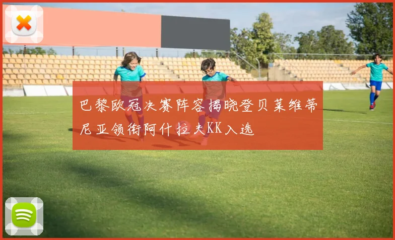 巴黎欧冠决赛阵容揭晓登贝莱维蒂尼亚领衔阿什拉夫KK入选
