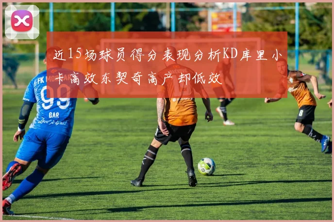 近15场球员得分表现分析KD库里小卡高效东契奇高产却低效