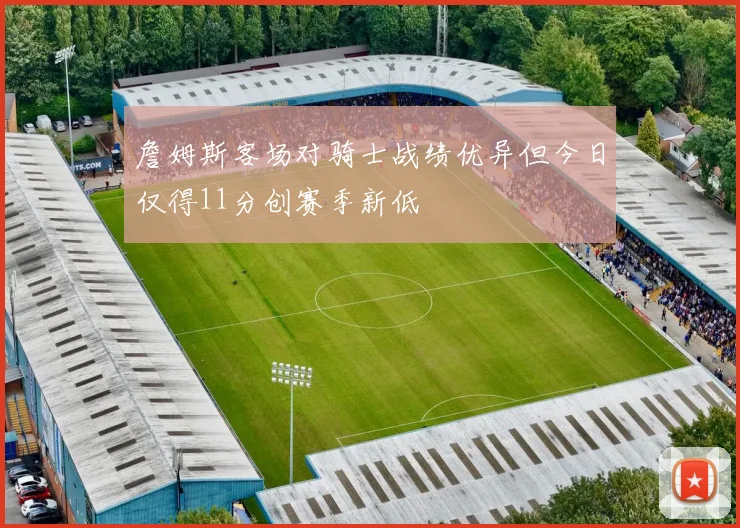 詹姆斯客场对骑士战绩优异但今日仅得11分创赛季新低