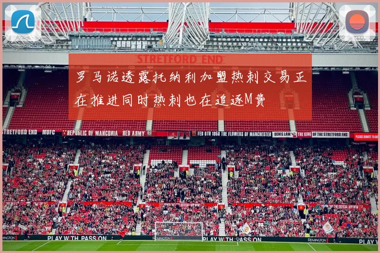 罗马诺透露托纳利加盟热刺交易正在推进同时热刺也在追逐M费