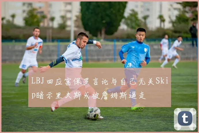 LBJ回应富保罗言论与自己无关Skip暗示里夫斯或被詹姆斯逼走