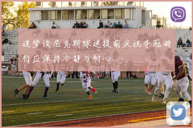 追梦谈尼克斯球迷提前庆祝夺冠游行应保持冷静与耐心