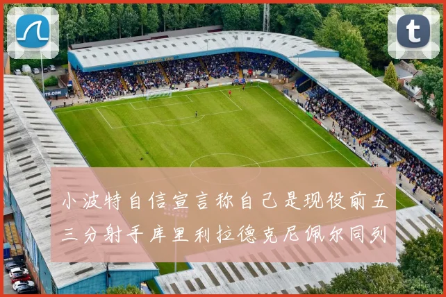 小波特自信宣言称自己是现役前五三分射手库里利拉德克尼佩尔同列其中