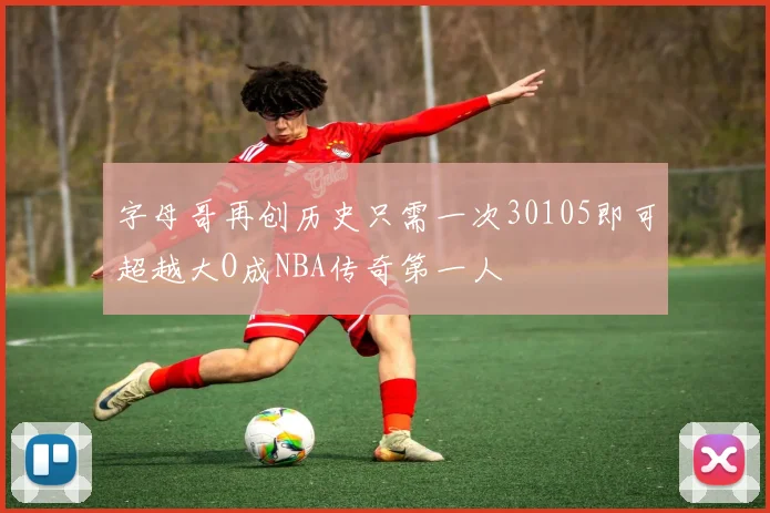 字母哥再创历史只需一次30105即可超越大O成NBA传奇第一人