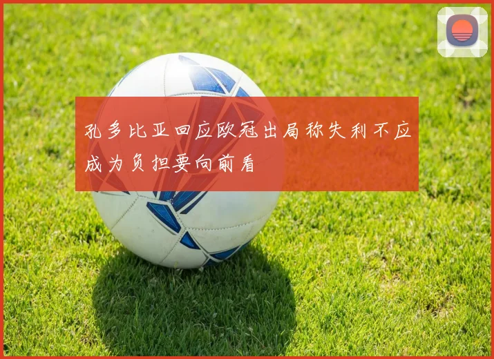 孔多比亚回应欧冠出局称失利不应成为负担要向前看