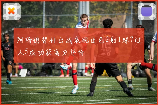阿玛德替补出战表现出色2射1球7过人5成功获高分评价
