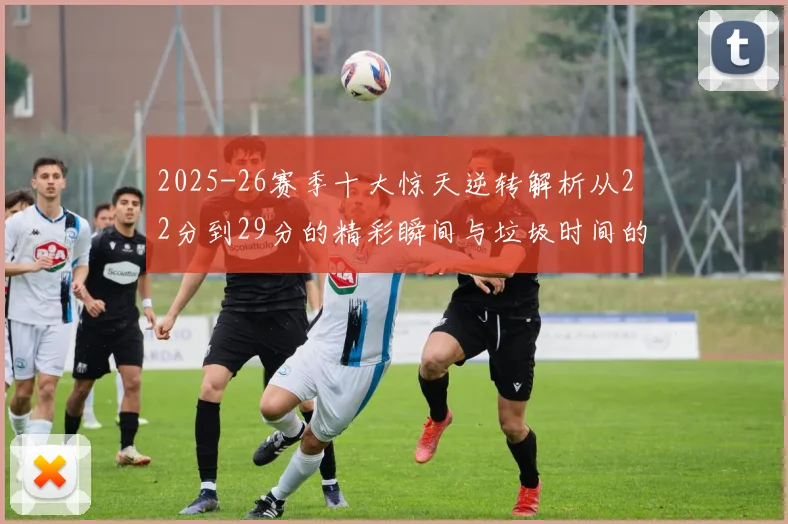 2025-26赛季十大惊天逆转解析从22分到29分的精彩瞬间与垃圾时间的真实定义